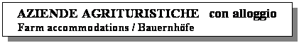 Casella di testo: AZIENDE AGRITURISTICHE   con alloggio
   Farm accommodations / Bauernhfe
